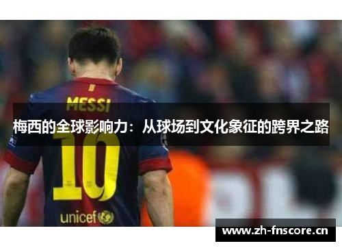 梅西的全球影响力：从球场到文化象征的跨界之路