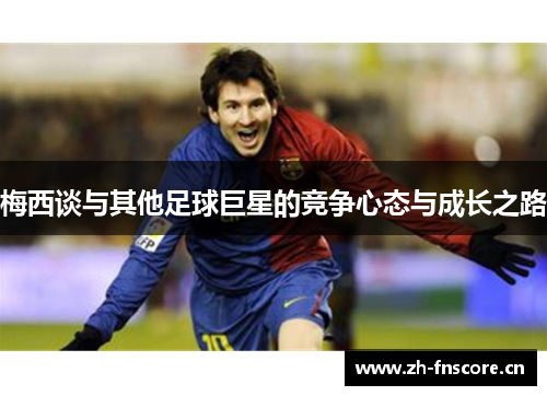 梅西谈与其他足球巨星的竞争心态与成长之路