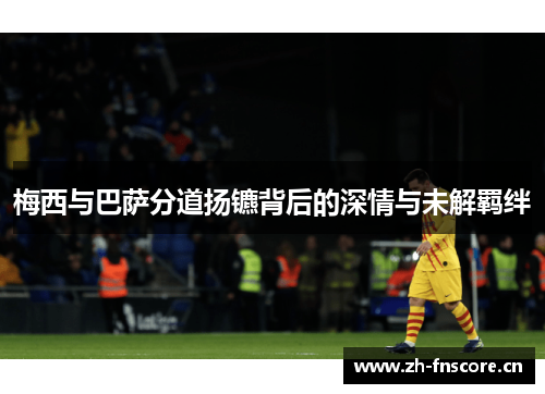 梅西与巴萨分道扬镳背后的深情与未解羁绊