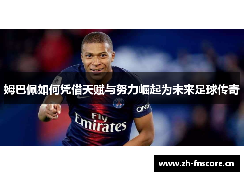 姆巴佩如何凭借天赋与努力崛起为未来足球传奇