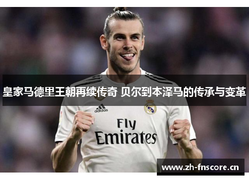 皇家马德里王朝再续传奇 贝尔到本泽马的传承与变革