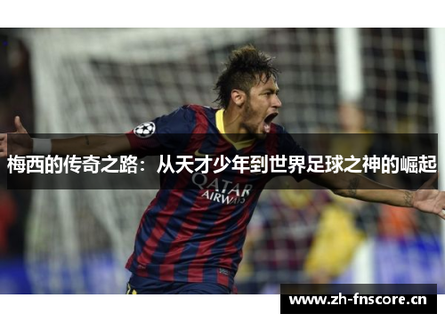 梅西的传奇之路：从天才少年到世界足球之神的崛起