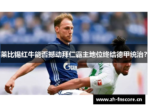 莱比锡红牛能否撼动拜仁霸主地位终结德甲统治？