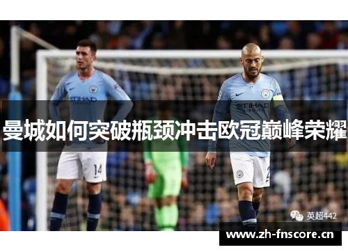曼城如何突破瓶颈冲击欧冠巅峰荣耀