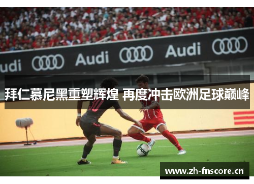 拜仁慕尼黑重塑辉煌 再度冲击欧洲足球巅峰