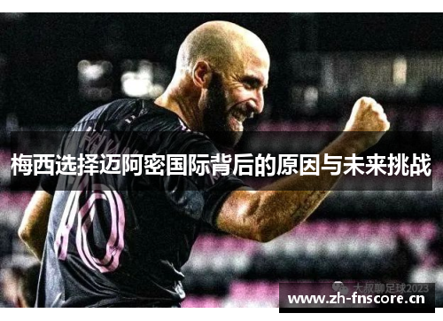 梅西选择迈阿密国际背后的原因与未来挑战