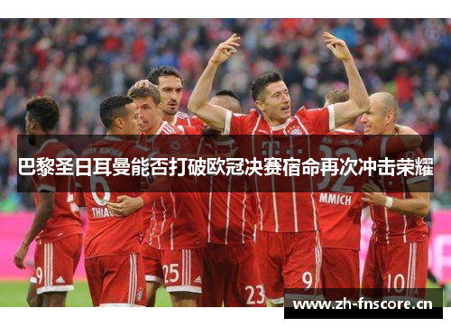 巴黎圣日耳曼能否打破欧冠决赛宿命再次冲击荣耀