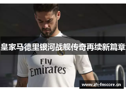 皇家马德里银河战舰传奇再续新篇章