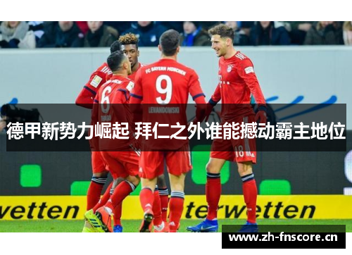 德甲新势力崛起 拜仁之外谁能撼动霸主地位
