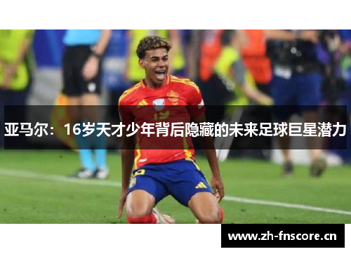 亚马尔：16岁天才少年背后隐藏的未来足球巨星潜力