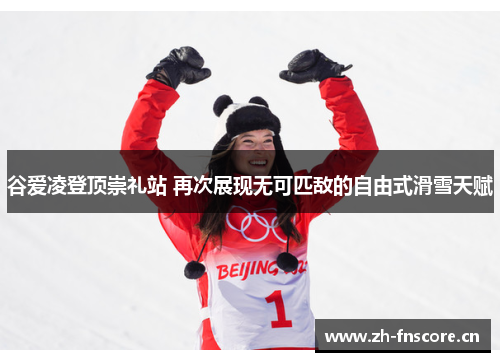 谷爱凌登顶崇礼站 再次展现无可匹敌的自由式滑雪天赋