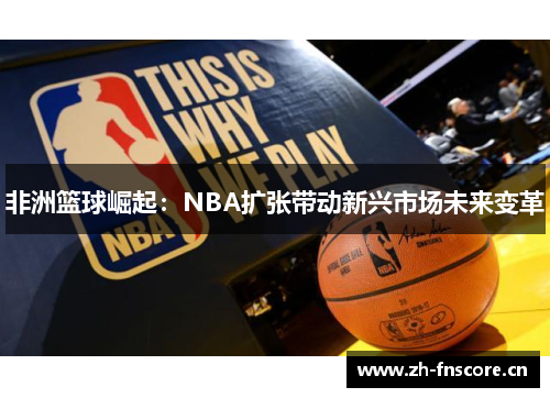 非洲篮球崛起：NBA扩张带动新兴市场未来变革