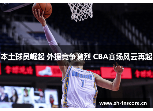 本土球员崛起 外援竞争激烈 CBA赛场风云再起