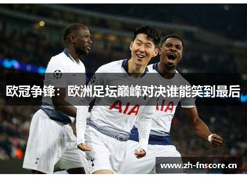 欧冠争锋：欧洲足坛巅峰对决谁能笑到最后