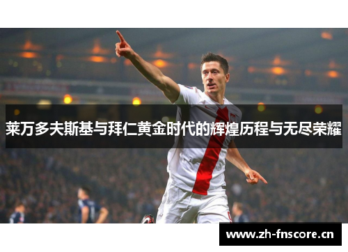 莱万多夫斯基与拜仁黄金时代的辉煌历程与无尽荣耀