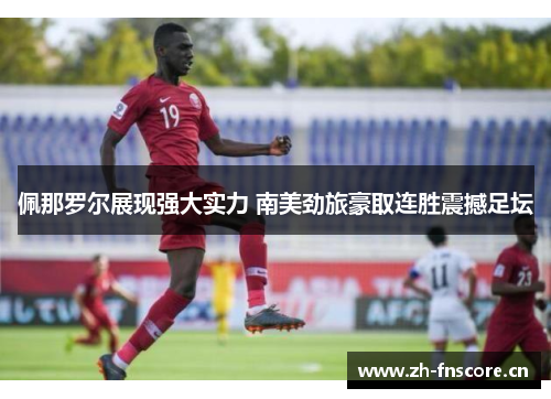 佩那罗尔展现强大实力 南美劲旅豪取连胜震撼足坛