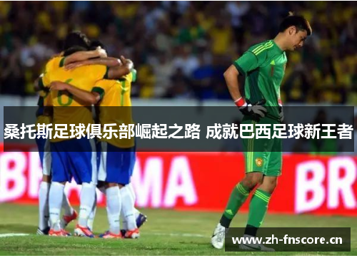 桑托斯足球俱乐部崛起之路 成就巴西足球新王者