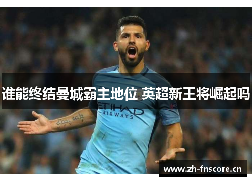 谁能终结曼城霸主地位 英超新王将崛起吗
