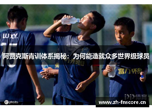 阿贾克斯青训体系揭秘：为何能造就众多世界级球员