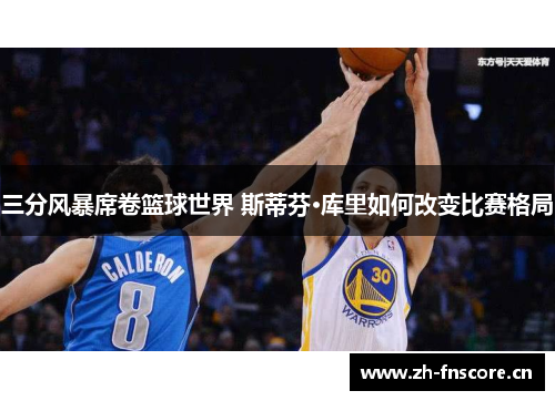 三分风暴席卷篮球世界 斯蒂芬·库里如何改变比赛格局