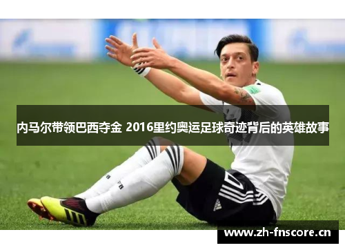 内马尔带领巴西夺金 2016里约奥运足球奇迹背后的英雄故事
