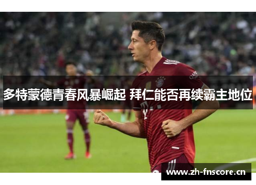 多特蒙德青春风暴崛起 拜仁能否再续霸主地位