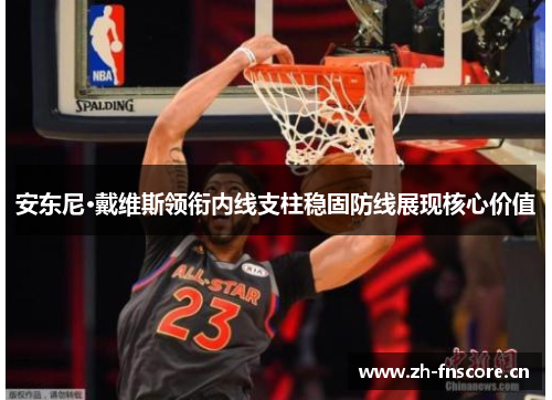 安东尼·戴维斯领衔内线支柱稳固防线展现核心价值