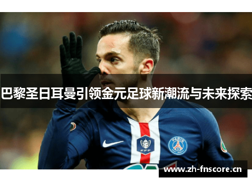 巴黎圣日耳曼引领金元足球新潮流与未来探索
