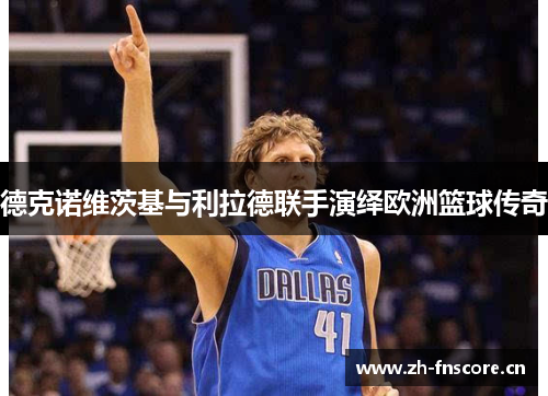 德克诺维茨基与利拉德联手演绎欧洲篮球传奇