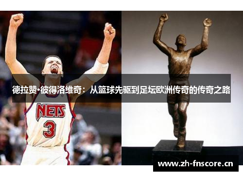 德拉赞·彼得洛维奇：从篮球先驱到足坛欧洲传奇的传奇之路