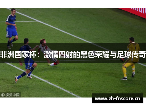 非洲国家杯：激情四射的黑色荣耀与足球传奇
