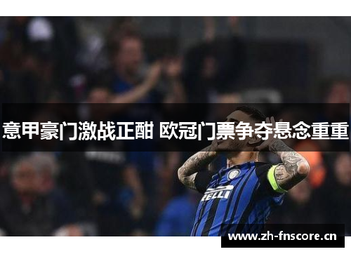 意甲豪门激战正酣 欧冠门票争夺悬念重重