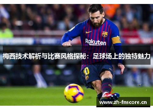 梅西技术解析与比赛风格探秘：足球场上的独特魅力