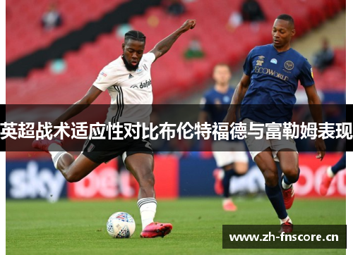 英超战术适应性对比布伦特福德与富勒姆表现