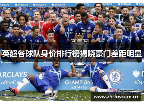 英超各球队身价排行榜揭晓豪门差距明显