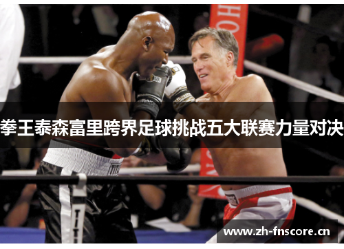 拳王泰森富里跨界足球挑战五大联赛力量对决