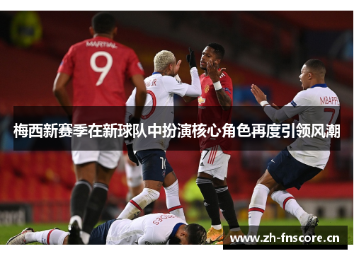 梅西新赛季在新球队中扮演核心角色再度引领风潮