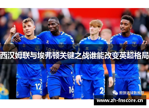 西汉姆联与埃弗顿关键之战谁能改变英超格局